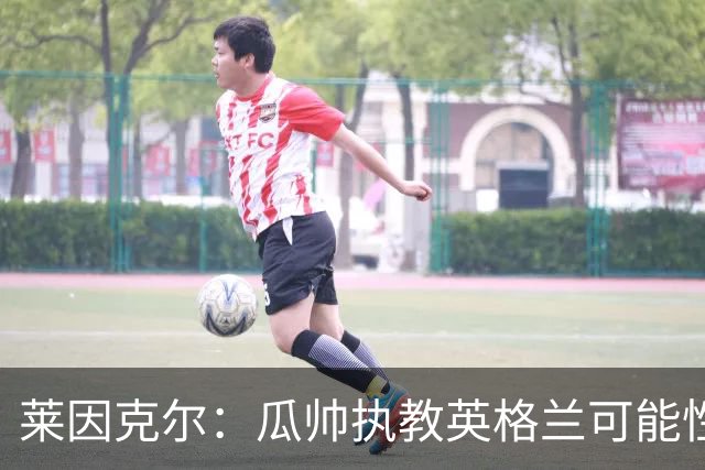 莱因克尔：瓜帅执教英格兰可能性不大